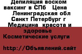 Депиляция воском, ваксинг в СПб › Цена ­ 300 - Ленинградская обл., Санкт-Петербург г. Медицина, красота и здоровье » Косметические услуги   